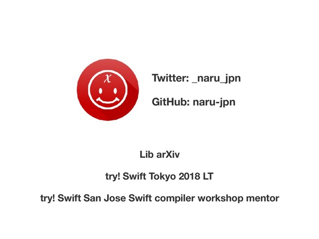 Twitter: _naru_jpn
GitHub: naru-jpn
try! Swift Tokyo 2018 LT
try! Swift San Jose Swift compiler workshop mentor
Lib arXiv
