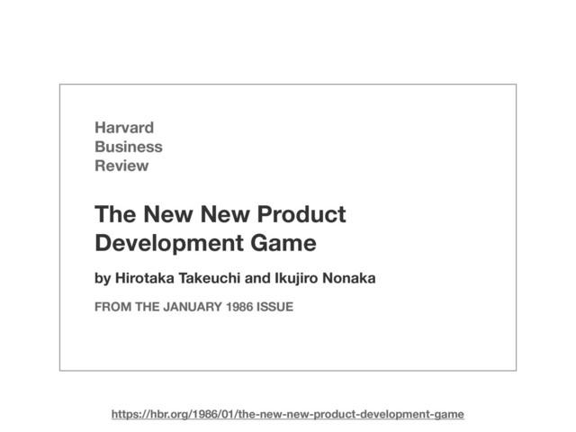 The New New Product
Development Game
Harvard
Business
Review
by Hirotaka Takeuchi and Ikujiro Nonaka
FROM THE JANUARY 1986 ISSUE
https://hbr.org/1986/01/the-new-new-product-development-game
